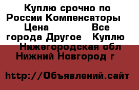 Куплю срочно по России Компенсаторы › Цена ­ 90 000 - Все города Другое » Куплю   . Нижегородская обл.,Нижний Новгород г.